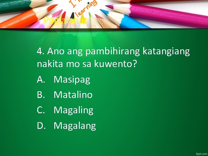 Paglalahat 4. Ano ang pambihirang katangiang nakita mo sa kuwento? A. Masipag B. Matalino