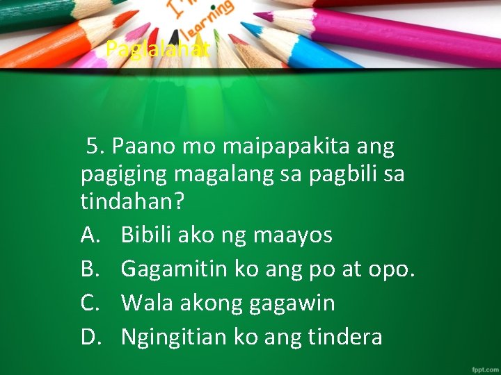 Paglalahat 5. Paano mo maipapakita ang pagiging magalang sa pagbili sa tindahan? A. Bibili