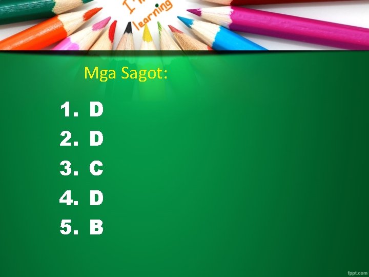 Mga Sagot: 1. 2. 3. 4. 5. D D C D B 