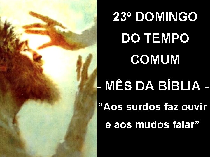23º DOMINGO DO TEMPO COMUM - MÊS DA BÍBLIA “Aos surdos faz ouvir e