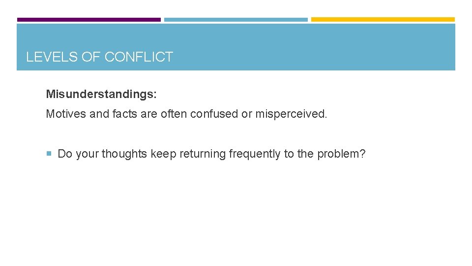 LEVELS OF CONFLICT Misunderstandings: Motives and facts are often confused or misperceived. Do your