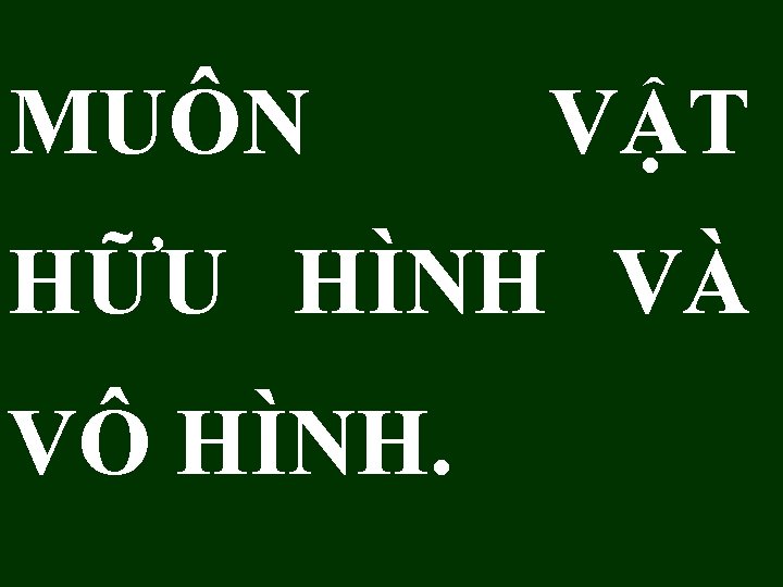 MUÔN VẬT HỮU HÌNH VÀ VÔ HÌNH. 