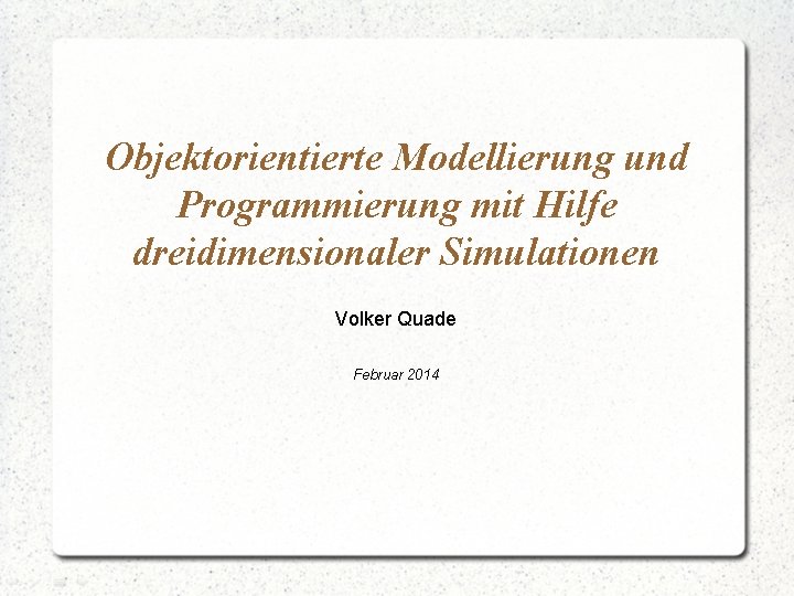 Objektorientierte Modellierung und Programmierung mit Hilfe dreidimensionaler Simulationen Volker Quade Februar 2014 