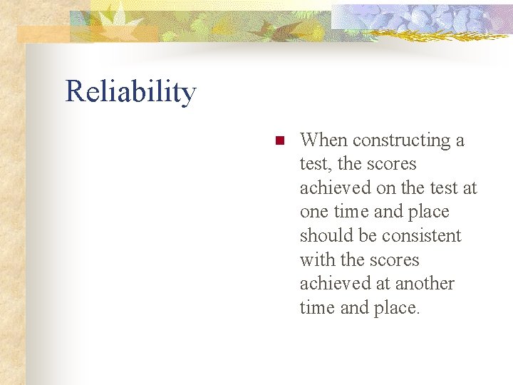 Reliability n When constructing a test, the scores achieved on the test at one