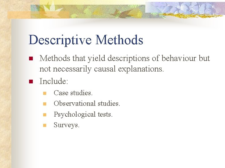 Descriptive Methods n n Methods that yield descriptions of behaviour but not necessarily causal