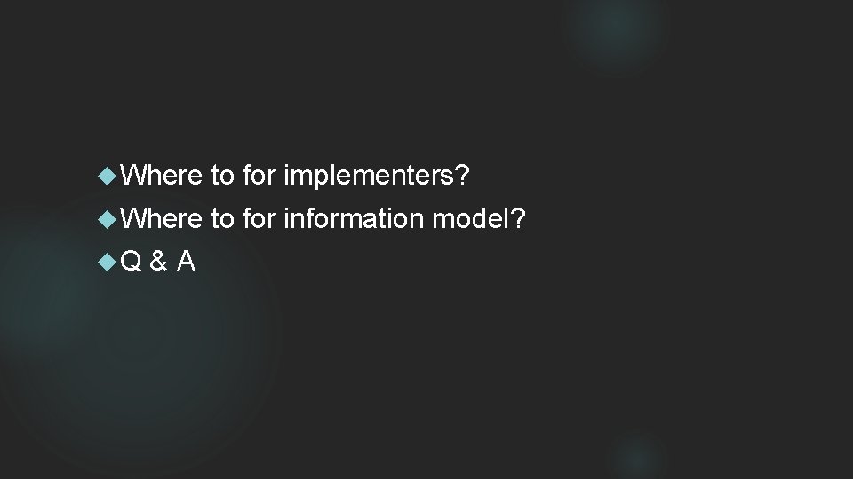  Where to for implementers? Where to for information model? Q &A 