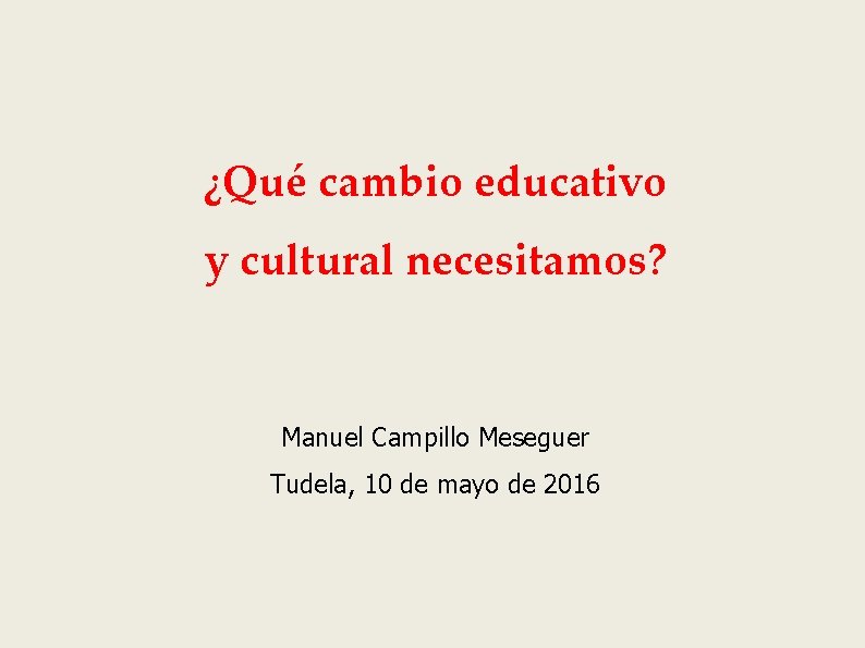 ¿Qué cambio educativo y cultural necesitamos? Manuel Campillo Meseguer Tudela, 10 de mayo de