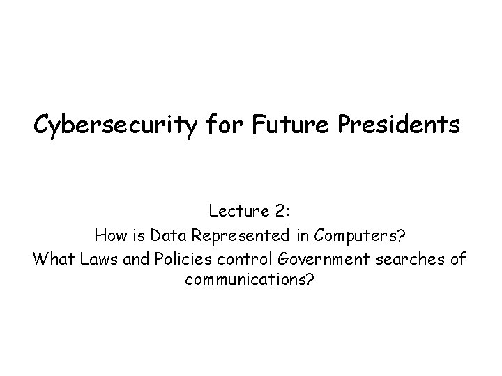 Cybersecurity for Future Presidents Lecture 2: How is Data Represented in Computers? What Laws