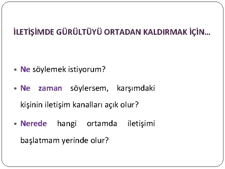 İLETİŞİMDE GÜRÜLTÜYÜ ORTADAN KALDIRMAK İÇİN… • Ne söylemek istiyorum? • Ne zaman söylersem, karşımdaki