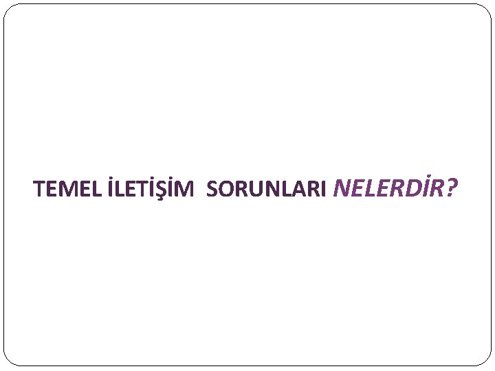 TEMEL İLETİŞİM SORUNLARI NELERDİR? 