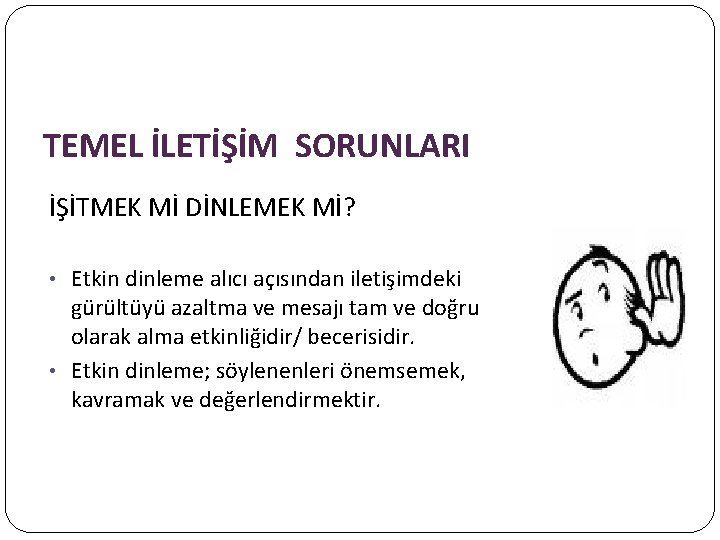 TEMEL İLETİŞİM SORUNLARI İŞİTMEK Mİ DİNLEMEK Mİ? • Etkin dinleme alıcı açısından iletişimdeki gürültüyü