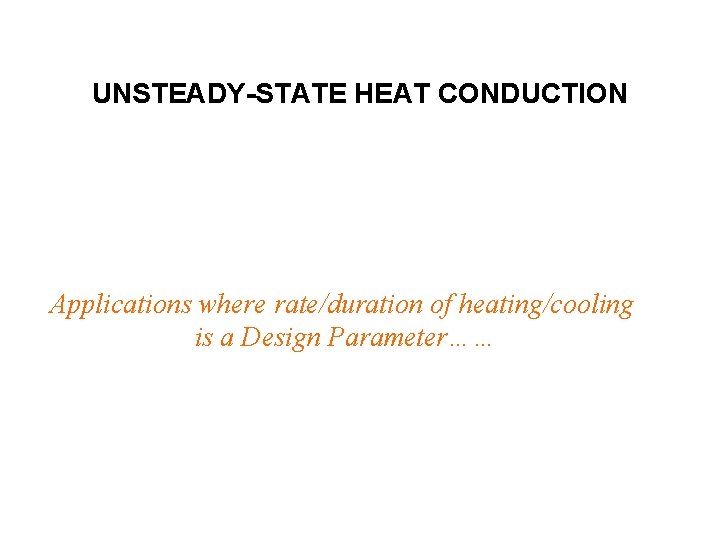 UNSTEADY-STATE HEAT CONDUCTION Applications where rate/duration of heating/cooling is a Design Parameter…… 