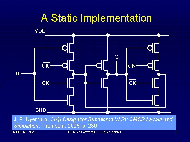 A Static Implementation VDD Q CK CK D GND J. P. Uyemura, Chip Design A Static Implementation VDD Q CK CK D GND J. P. Uyemura, Chip Design