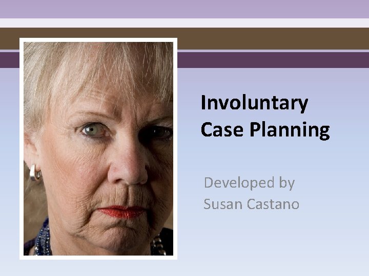 Involuntary Case Planning Developed by Susan Castano 