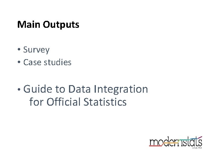 Main Outputs • Survey • Case studies • Guide to Data Integration for Official