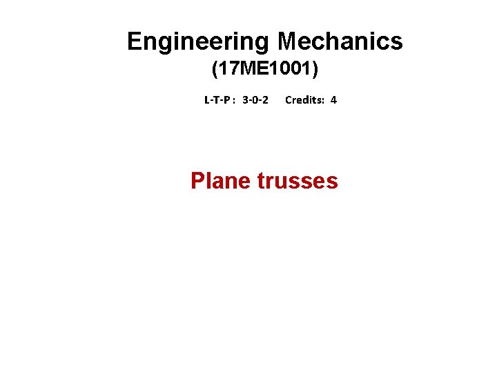 Engineering Mechanics (17 ME 1001) L-T-P : 3 -0 -2 Credits: 4 Plane trusses