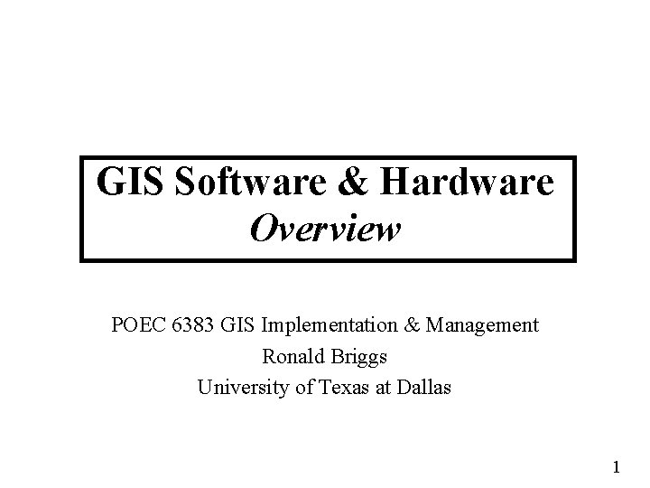 GIS Software & Hardware Overview POEC 6383 GIS Implementation & Management Ronald Briggs University