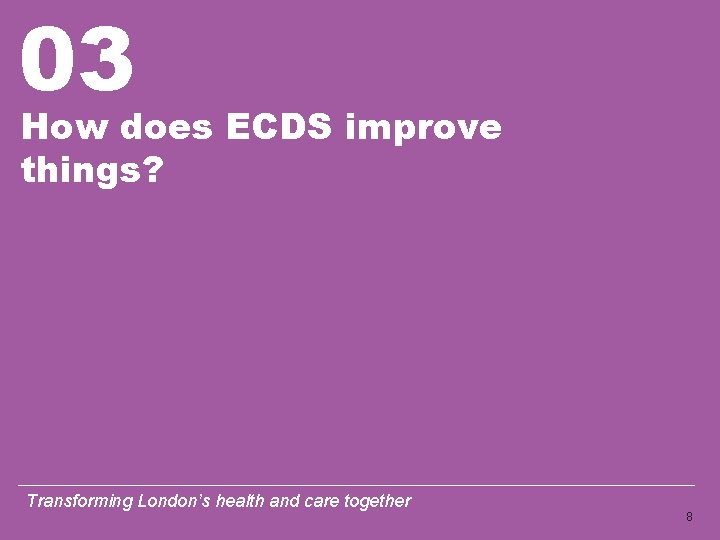 03 How does ECDS improve things? Transforming London’s health and care together 8 