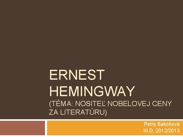 ERNEST HEMINGWAY (TÉMA: NOSITEĽ NOBELOVEJ CENY ZA LITERATÚRU) Petra Bakošová III. D, 2012/2013 