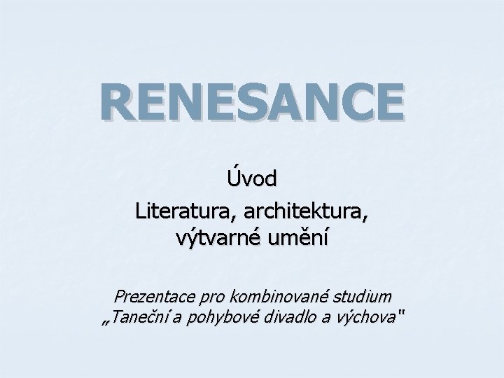 RENESANCE Úvod Literatura, architektura, výtvarné umění Prezentace pro kombinované studium „Taneční a pohybové divadlo