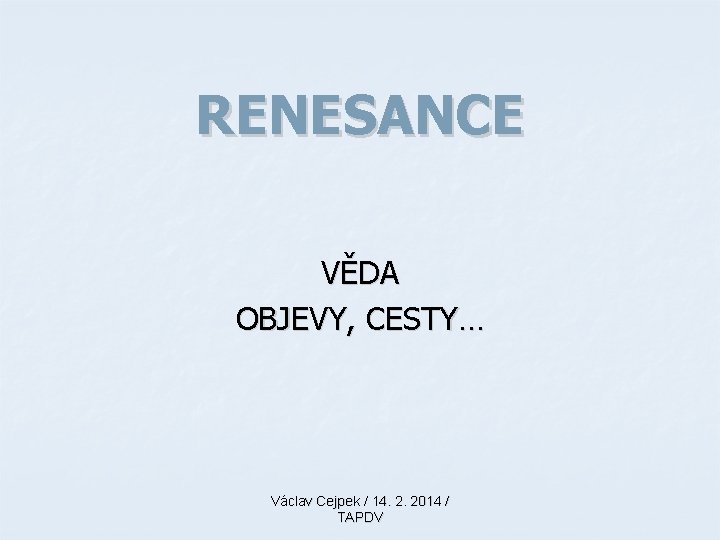 RENESANCE VĚDA OBJEVY, CESTY… Václav Cejpek / 14. 2. 2014 / TAPDV 