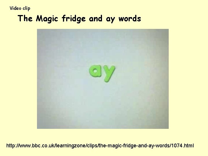 Video clip The Magic fridge and ay words http: //www. bbc. co. uk/learningzone/clips/the-magic-fridge-and-ay-words/1074. html