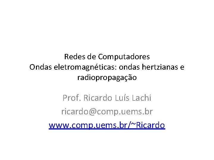 Redes de Computadores Ondas eletromagnéticas: ondas hertzianas e radiopropagação Prof. Ricardo Luís Lachi ricardo@comp.