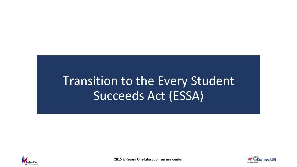 Transition to the Every Student Succeeds Act (ESSA) 2016 ©Region One Education Service Center