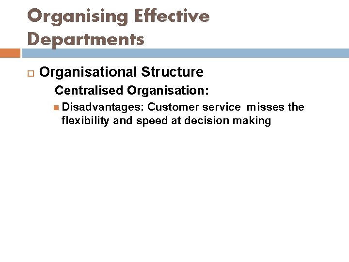 Organising Effective Departments Organisational Structure Centralised Organisation: Disadvantages: Customer service misses the flexibility and