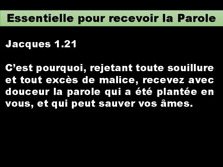 Essentielle pour recevoir la Parole Jacques 1. 21 C’est pourquoi, rejetant toute souillure et