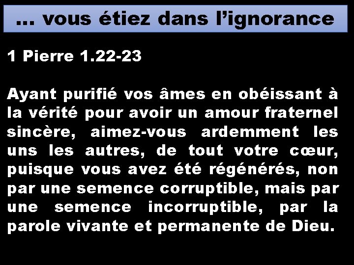 … vous étiez dans l’ignorance 1 Pierre 1. 22 -23 Ayant purifié vos âmes