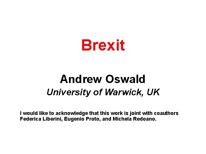 Brexit Andrew Oswald University of Warwick, UK I would like to acknowledge that this