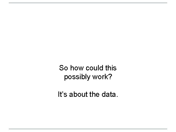 So how could this possibly work? It’s about the data. So how could this possibly work? It’s about the data.