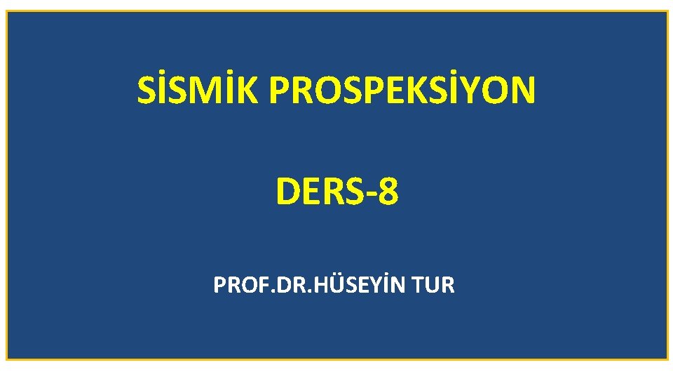 SİSMİK PROSPEKSİYON DERS-8 PROF. DR. HÜSEYİN TUR 