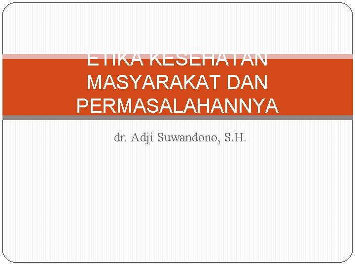 ETIKA KESEHATAN MASYARAKAT DAN PERMASALAHANNYA dr. Adji Suwandono, S. H. 