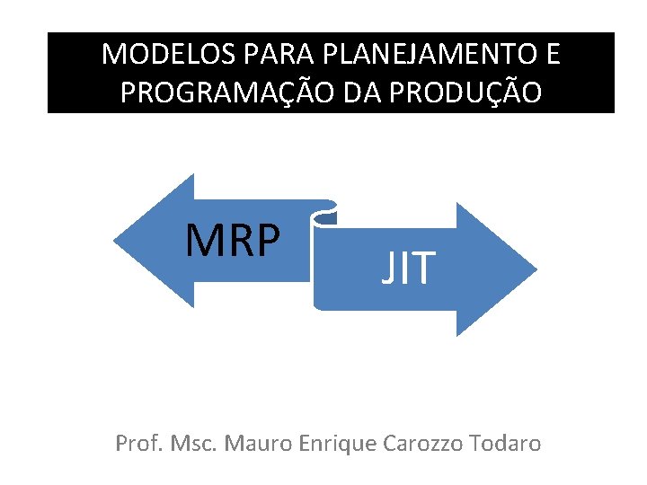 MODELOS PARA PLANEJAMENTO E PROGRAMAÇÃO DA PRODUÇÃO MRP JIT Prof. Msc. Mauro Enrique Carozzo