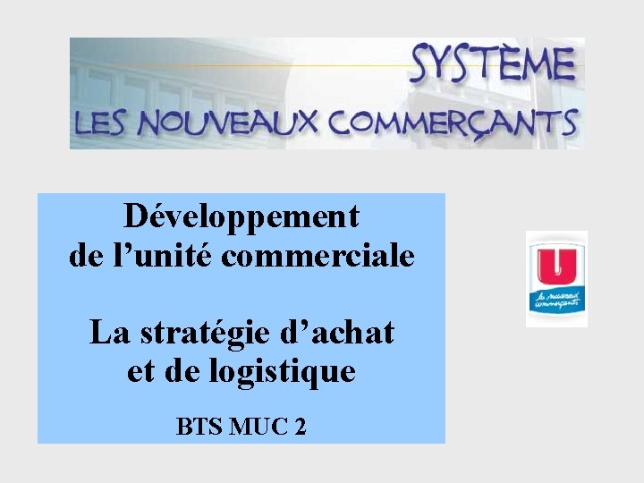 Développement de l’unité commerciale La stratégie d’achat et de logistique BTS MUC 2 