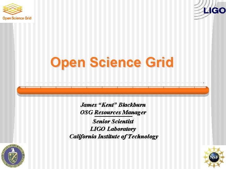 Open Science Grid James “Kent” Blackburn OSG Resources Manager Senior Scientist LIGO Laboratory California