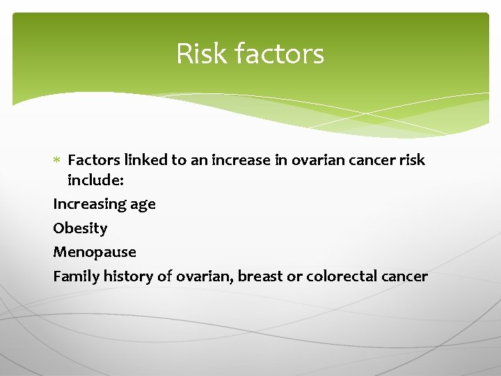 Risk factors Factors linked to an increase in ovarian cancer risk include: Increasing age