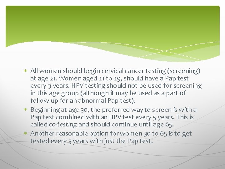  All women should begin cervical cancer testing (screening) at age 21. Women aged