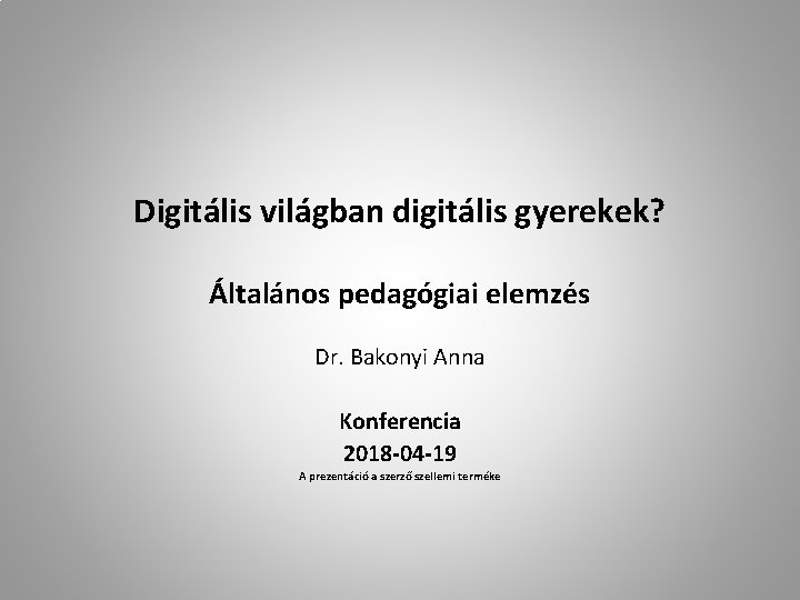 Digitális világban digitális gyerekek? Általános pedagógiai elemzés Dr. Bakonyi Anna Konferencia 2018 -04 -19