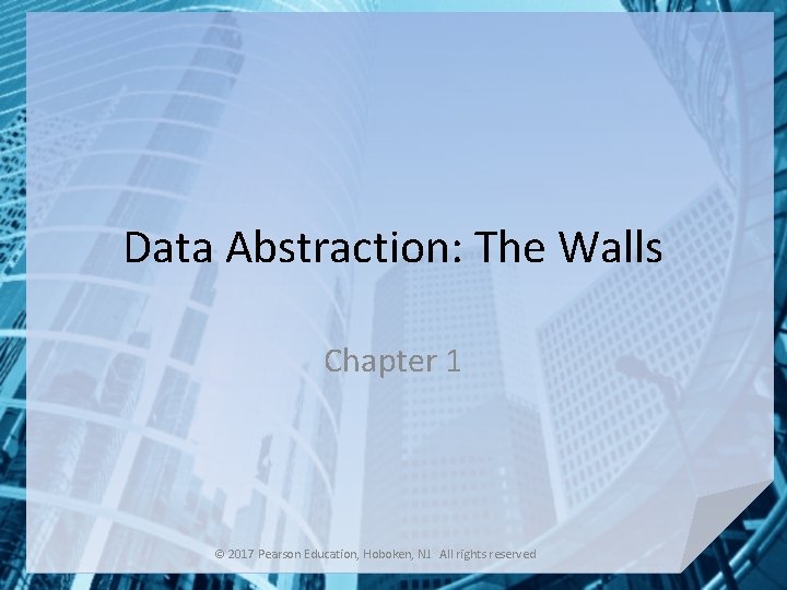 Data Abstraction: The Walls Chapter 1 © 2017 Pearson Education, Hoboken, NJ. All rights