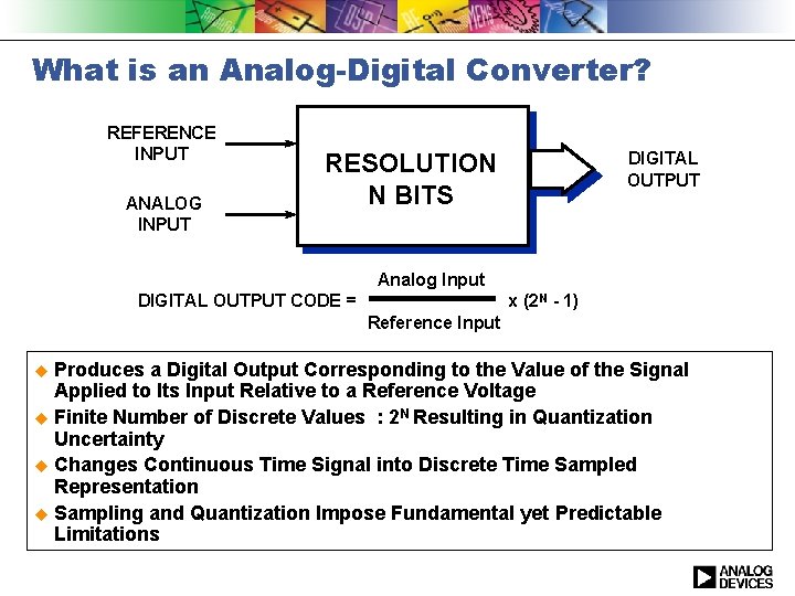 What is an Analog-Digital Converter? REFERENCE INPUT ANALOG INPUT RESOLUTION N BITS DIGITAL OUTPUT