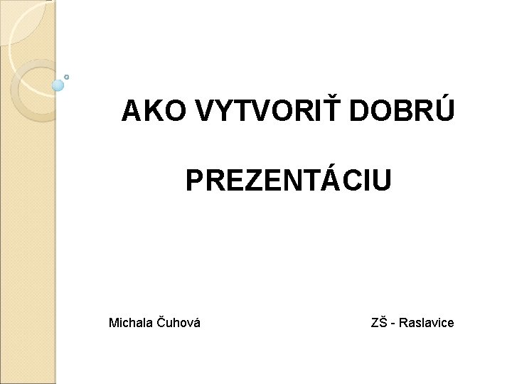 AKO VYTVORIŤ DOBRÚ PREZENTÁCIU Michala Čuhová ZŠ - Raslavice 