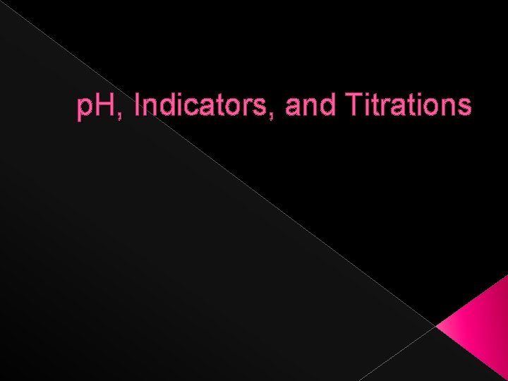 p. H, Indicators, and Titrations 