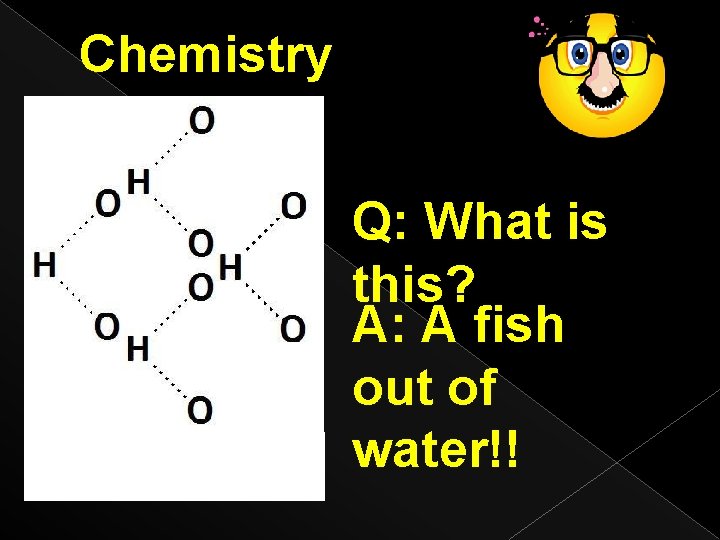 Chemistry Joke Q: What is this? A: A fish out of water!! 