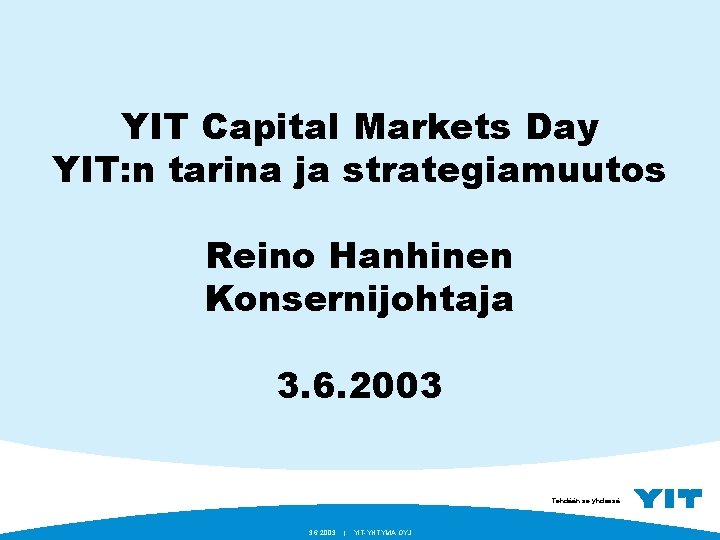 YIT Capital Markets Day YIT: n tarina ja strategiamuutos Reino Hanhinen Konsernijohtaja 3. 6.
