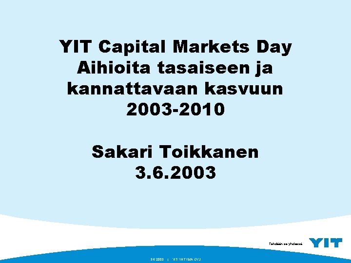 YIT Capital Markets Day Aihioita tasaiseen ja kannattavaan kasvuun 2003 -2010 Sakari Toikkanen 3.