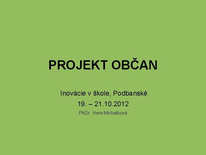 PROJEKT OBČAN Inovácie v škole, Podbanské 19. – 21. 10. 2012 Ph. Dr. Viera