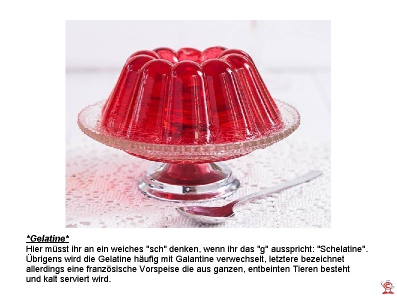 *Gelatine* Hier müsst ihr an ein weiches "sch" denken, wenn ihr das "g" ausspricht:
